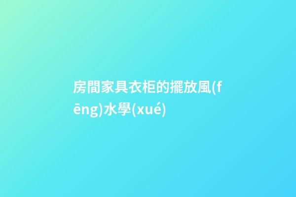 房間家具衣柜的擺放風(fēng)水學(xué)