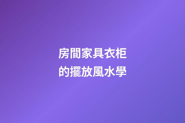 房間家具衣柜的擺放風水學