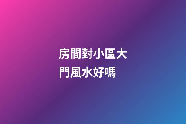 房間對小區大門風水好嗎