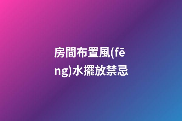房間布置風(fēng)水擺放禁忌