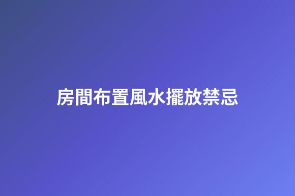 房間布置風水擺放禁忌