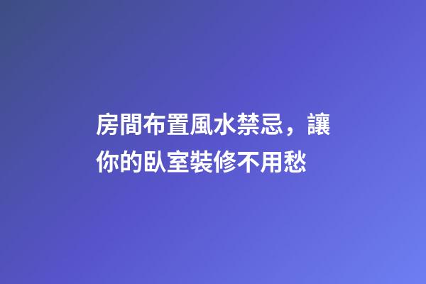 房間布置風水禁忌，讓你的臥室裝修不用愁