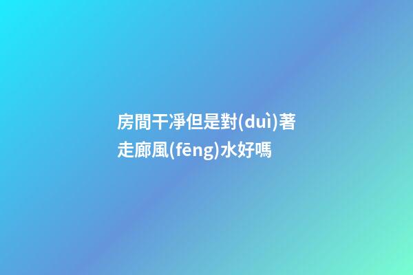 房間干凈但是對(duì)著走廊風(fēng)水好嗎