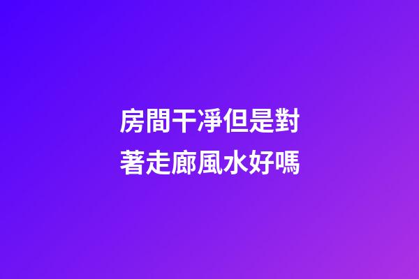 房間干凈但是對著走廊風水好嗎