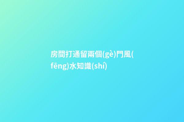 房間打通留兩個(gè)門風(fēng)水知識(shí)