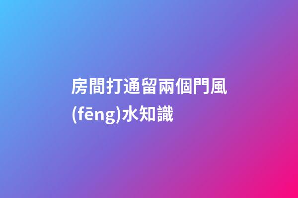 房間打通留兩個門風(fēng)水知識