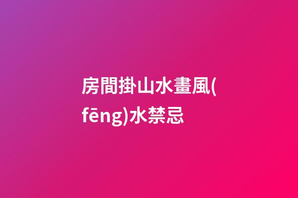 房間掛山水畫風(fēng)水禁忌