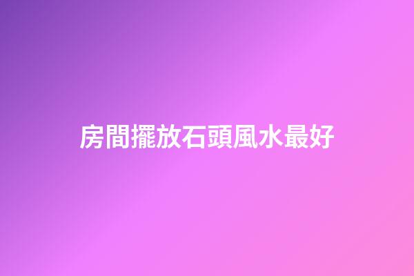 房間擺放石頭風水最好