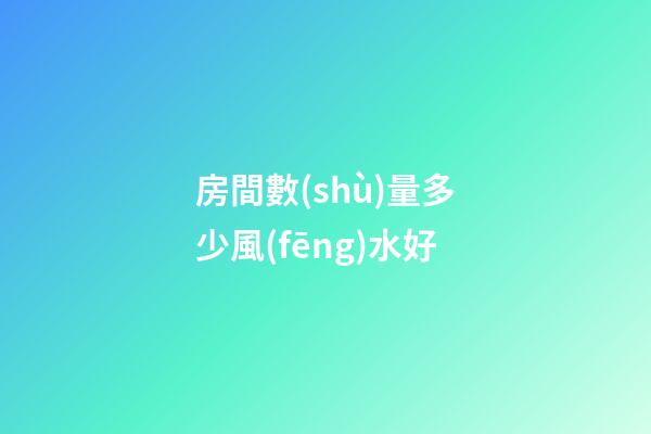 房間數(shù)量多少風(fēng)水好