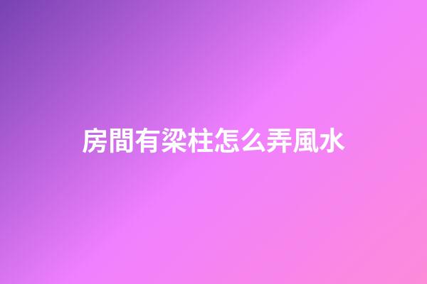 房間有梁柱怎么弄風水