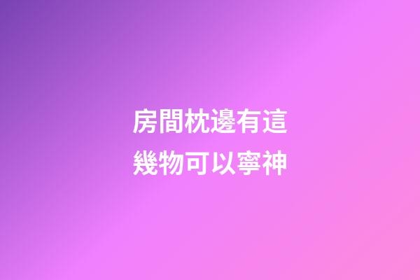 房間枕邊有這幾物可以寧神