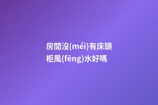 房間沒(méi)有床頭柜風(fēng)水好嗎