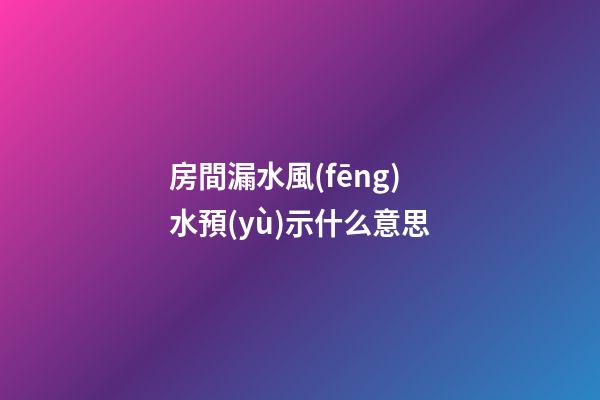 房間漏水風(fēng)水預(yù)示什么意思
