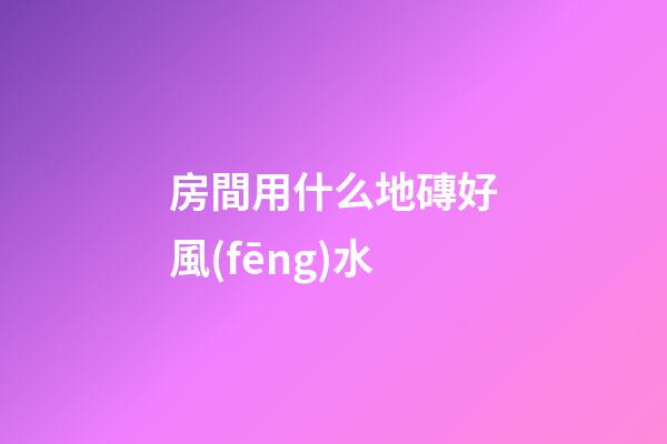 房間用什么地磚好風(fēng)水
