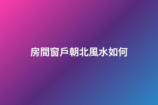 房間窗戶朝北風水如何