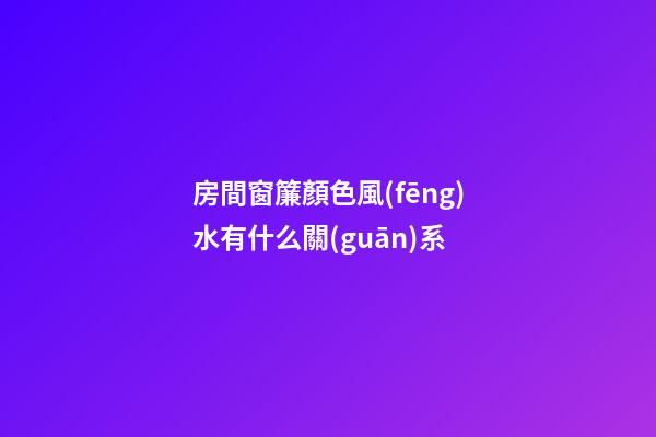 房間窗簾顏色風(fēng)水有什么關(guān)系