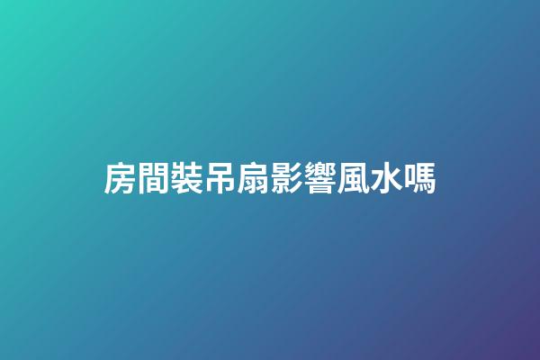 房間裝吊扇影響風水嗎