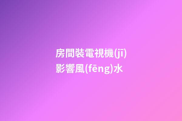 房間裝電視機(jī)影響風(fēng)水