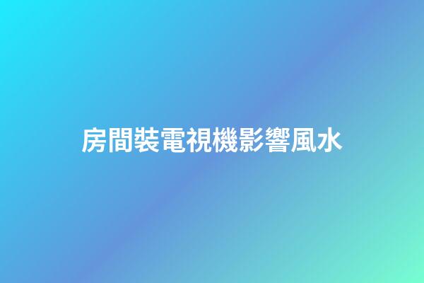 房間裝電視機影響風水