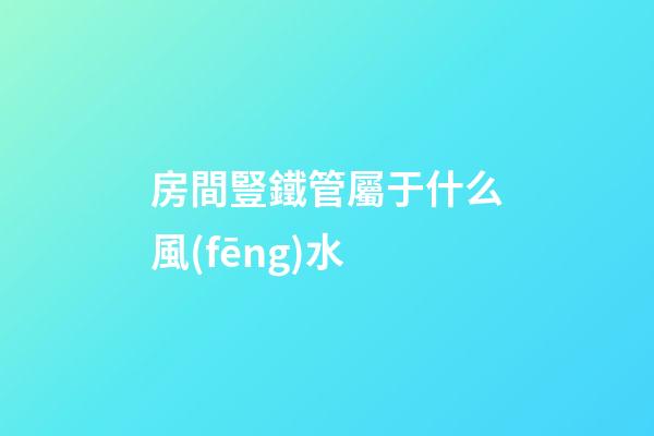 房間豎鐵管屬于什么風(fēng)水
