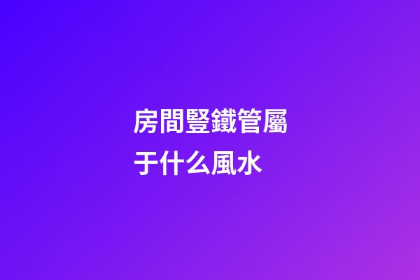 房間豎鐵管屬于什么風水