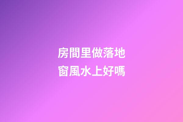 房間里做落地窗風水上好嗎