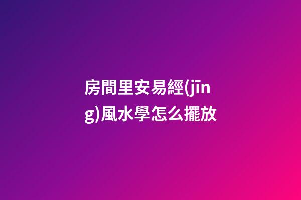 房間里安易經(jīng)風水學怎么擺放