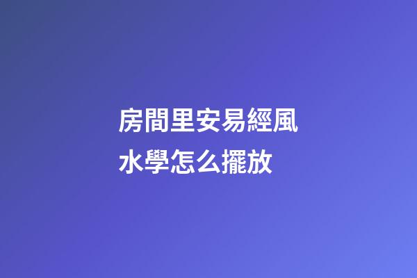 房間里安易經風水學怎么擺放