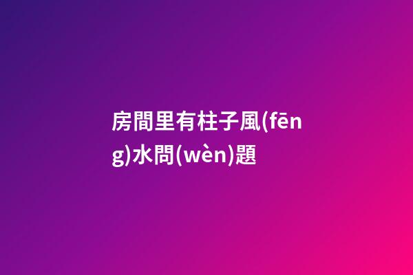 房間里有柱子風(fēng)水問(wèn)題