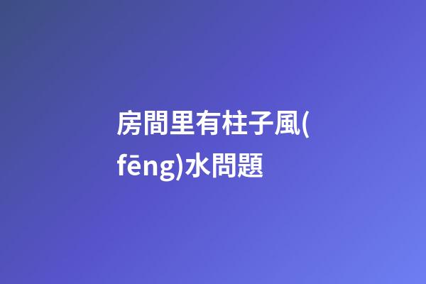 房間里有柱子風(fēng)水問題