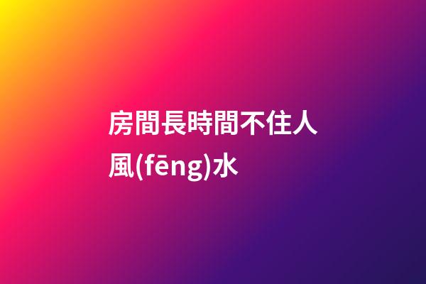 房間長時間不住人風(fēng)水