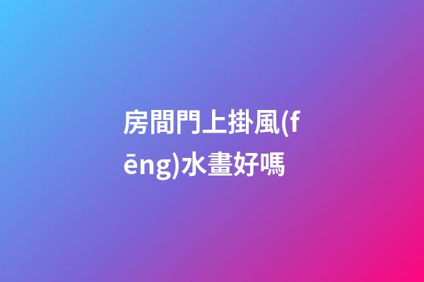 房間門上掛風(fēng)水畫好嗎