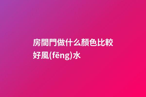房間門做什么顏色比較好風(fēng)水