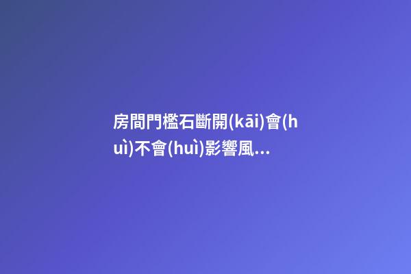 房間門檻石斷開(kāi)會(huì)不會(huì)影響風(fēng)水