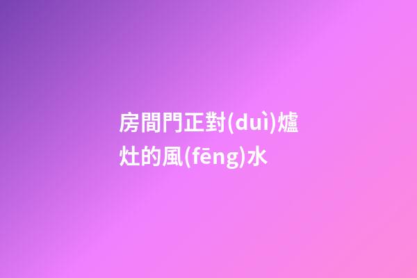 房間門正對(duì)爐灶的風(fēng)水