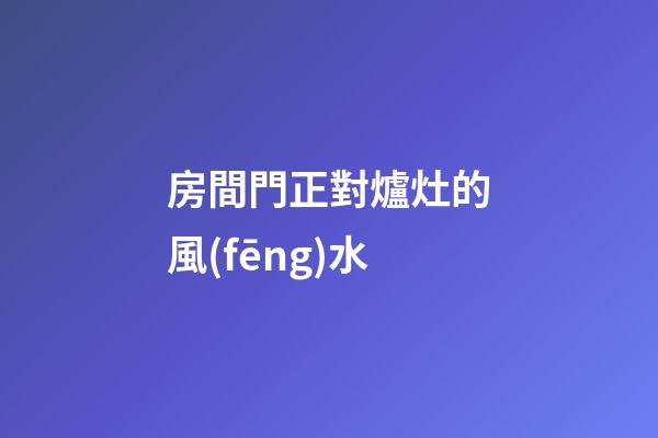房間門正對爐灶的風(fēng)水