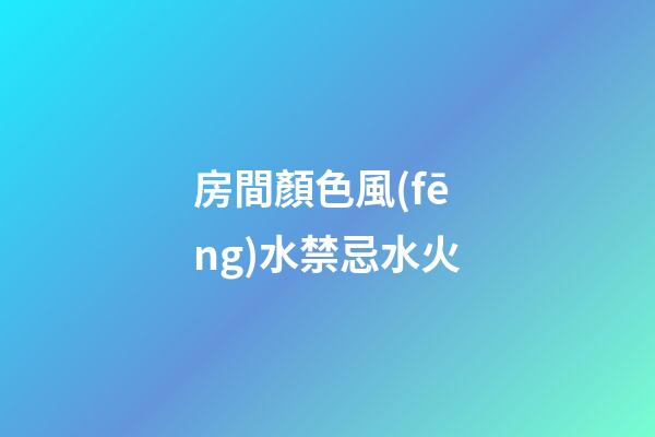 房間顏色風(fēng)水禁忌水火