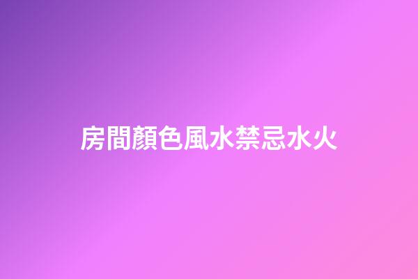 房間顏色風水禁忌水火