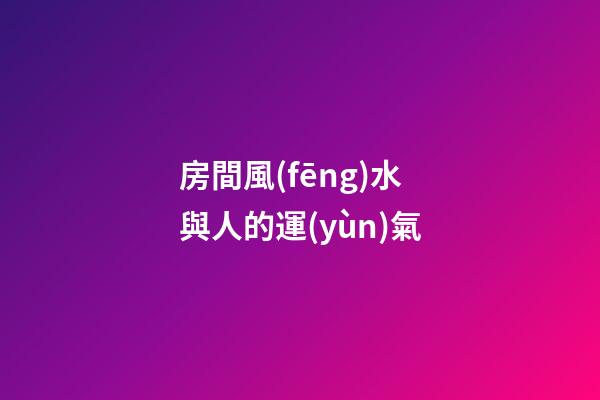 房間風(fēng)水與人的運(yùn)氣