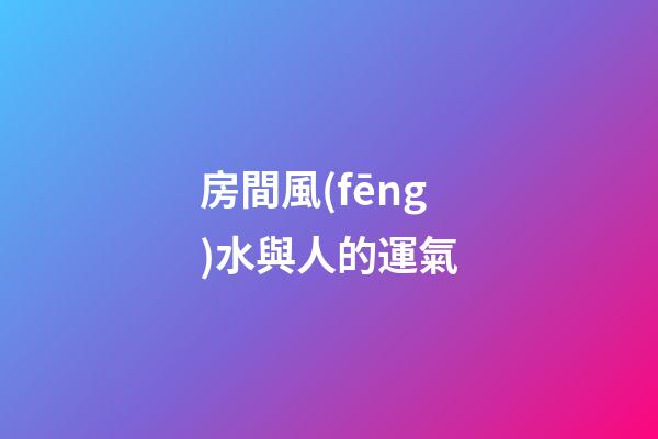 房間風(fēng)水與人的運氣