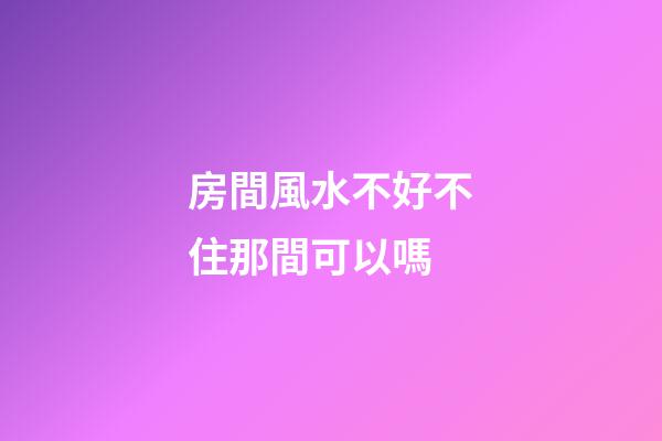 房間風水不好不住那間可以嗎