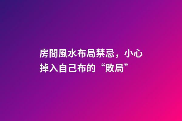 房間風水布局禁忌，小心掉入自己布的“敗局”