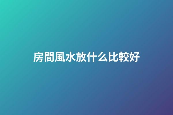 房間風水放什么比較好