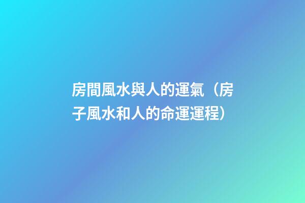 房間風水與人的運氣（房子風水和人的命運運程）