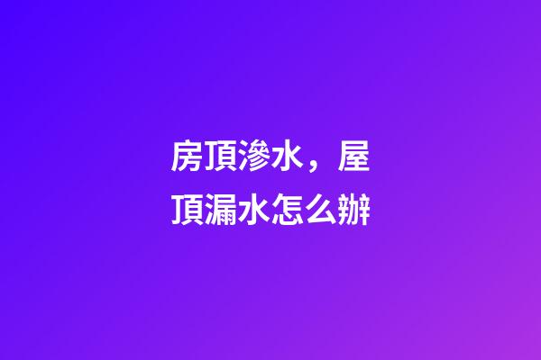 房頂滲水，屋頂漏水怎么辦-第1張-觀點(diǎn)-玄機(jī)派