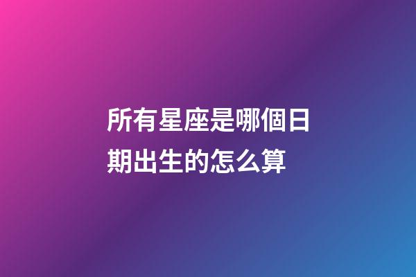 所有星座是哪個日期出生的怎么算-第1張-星座運勢-玄機派