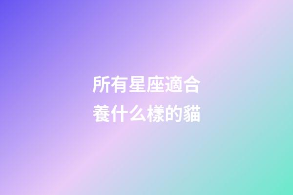 所有星座適合養什么樣的貓-第1張-星座運勢-玄機派