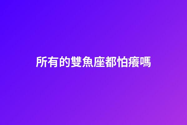 所有的雙魚座都怕癢嗎-第1張-星座運(yùn)勢-玄機(jī)派