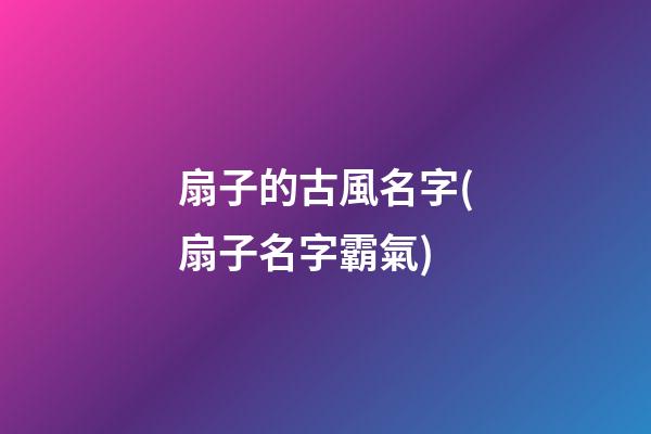 扇子的古風名字(扇子名字霸氣)