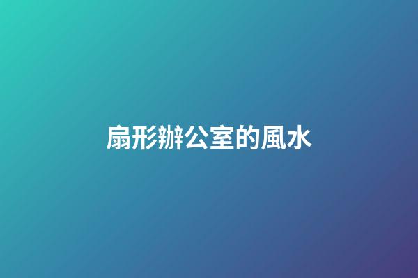 扇形辦公室的風水